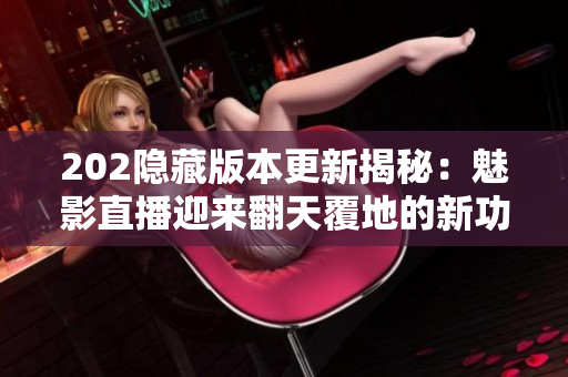 202隱藏版本更新揭秘：魅影直播迎來翻天覆地的新功能