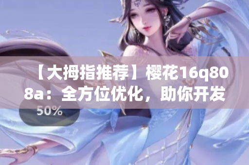 【大拇指推薦】櫻花16q808a：全方位優(yōu)化，助你開發(fā)更強(qiáng)大的網(wǎng)絡(luò)軟件