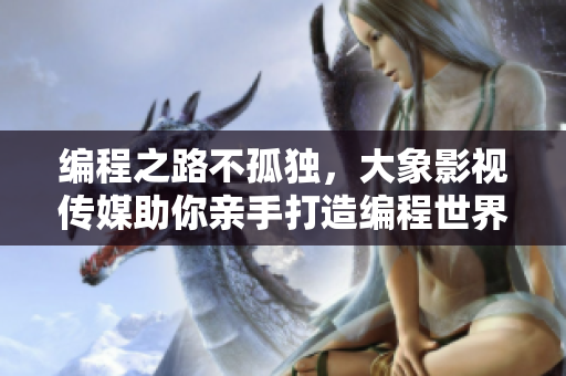 編程之路不孤獨，大象影視傳媒助你親手打造編程世界