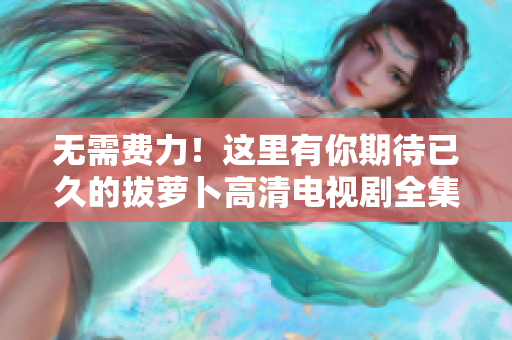 無需費(fèi)力！這里有你期待已久的拔蘿卜高清電視劇全集免費(fèi)在線觀看