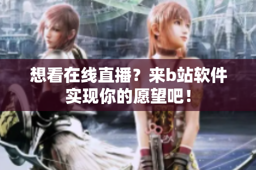 想看在線直播？來(lái)b站軟件實(shí)現(xiàn)你的愿望吧！