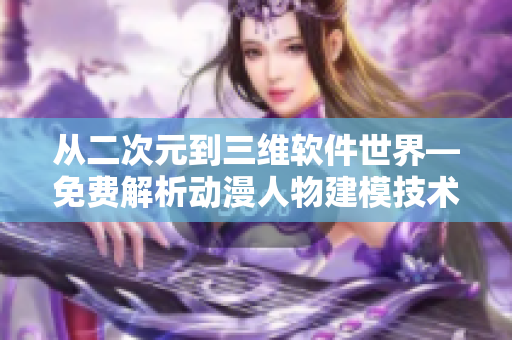 從二次元到三維軟件世界—免費解析動漫人物建模技術(shù)