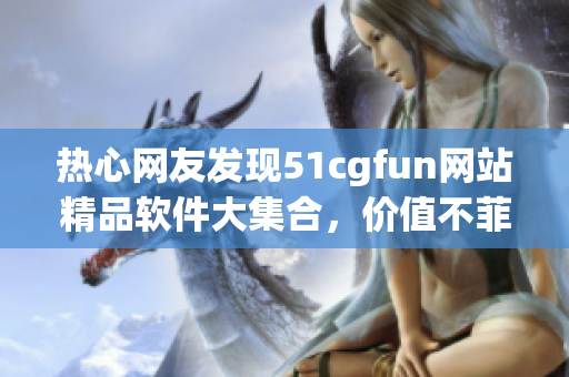 熱心網(wǎng)友發(fā)現(xiàn)51cgfun網(wǎng)站精品軟件大集合，價值不菲