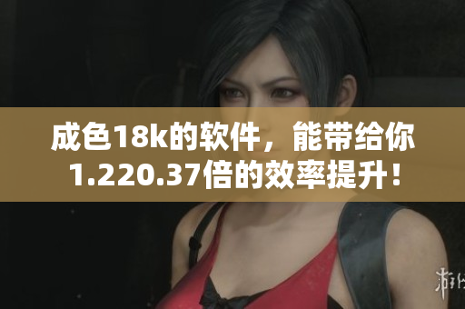 成色18k的軟件，能帶給你1.220.37倍的效率提升！