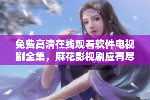 免費(fèi)高清在線觀看軟件電視劇全集，麻花影視劇應(yīng)有盡有
