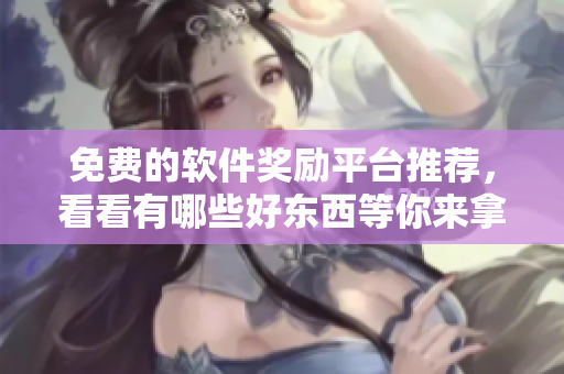 免費的軟件獎勵平臺推薦，看看有哪些好東西等你來拿！