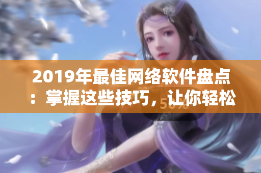 2019年最佳網(wǎng)絡軟件盤點：掌握這些技巧，讓你輕松打造高效工作環(huán)境！
