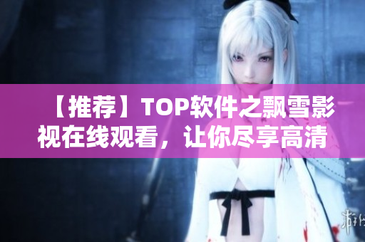 【推薦】TOP軟件之飄雪影視在線觀看，讓你盡享高清視覺盛宴