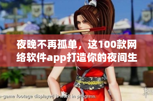 夜晚不再孤單，這100款網(wǎng)絡(luò)軟件app打造你的夜間生活圈！