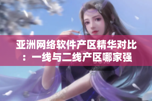 亞洲網(wǎng)絡(luò)軟件產(chǎn)區(qū)精華對比：一線與二線產(chǎn)區(qū)哪家強