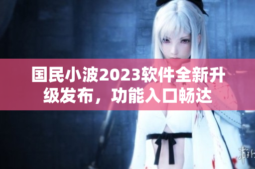 國民小波2023軟件全新升級(jí)發(fā)布，功能入口暢達(dá)