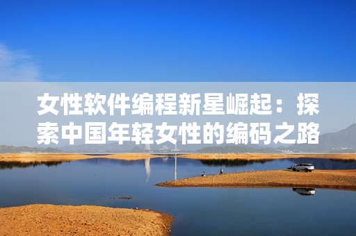 女性軟件編程新星崛起：探索中國年輕女性的編碼之路