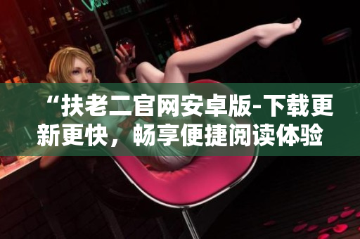 “扶老二官網(wǎng)安卓版-下載更新更快，暢享便捷閱讀體驗(yàn)”
