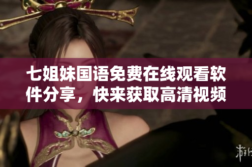 七姐妹國語免費(fèi)在線觀看軟件分享，快來獲取高清視頻享受！