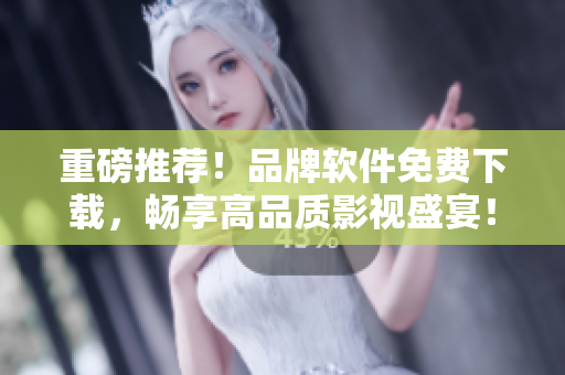 重磅推薦！品牌軟件免費(fèi)下載，暢享高品質(zhì)影視盛宴！