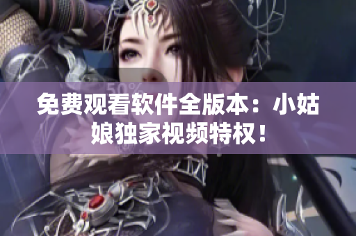 免費觀看軟件全版本：小姑娘獨家視頻特權！