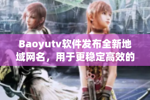 Baoyutv軟件發(fā)布全新地域網(wǎng)名，用于更穩(wěn)定高效的視頻播放