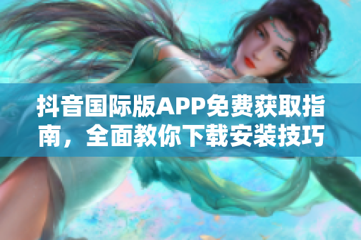 抖音國(guó)際版APP免費(fèi)獲取指南，全面教你下載安裝技巧