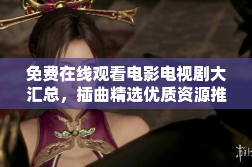 免費(fèi)在線觀看電影電視劇大匯總，插曲精選優(yōu)質(zhì)資源推薦！