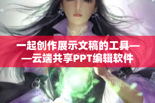 一起創(chuàng)作展示文稿的工具——云端共享PPT編輯軟件
