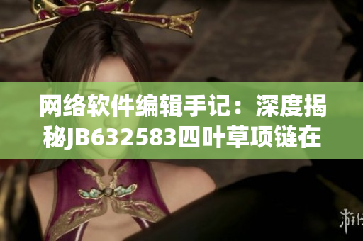 網(wǎng)絡(luò)軟件編輯手記：深度揭秘JB632583四葉草項(xiàng)鏈在軟件業(yè)的成功啟示