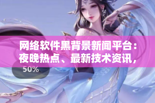 網(wǎng)絡(luò)軟件黑背景新聞平臺(tái)：夜晚熱點(diǎn)、最新技術(shù)資訊，應(yīng)有盡有