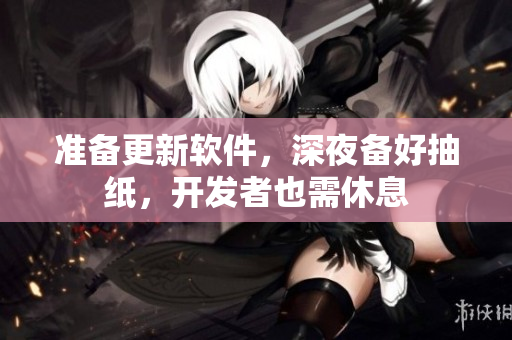 準(zhǔn)備更新軟件，深夜備好抽紙，開發(fā)者也需休息