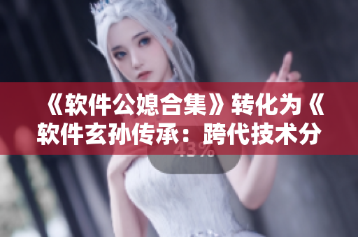《軟件公媳合集》轉(zhuǎn)化為《軟件玄孫傳承：跨代技術(shù)分享與傳承》