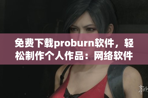 免費(fèi)下載proburn軟件，輕松制作個人作品：網(wǎng)絡(luò)軟件編輯強(qiáng)烈推薦！