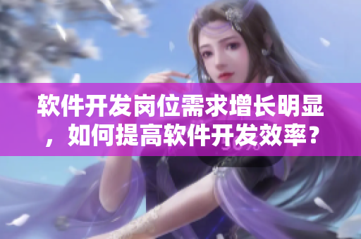 軟件開發(fā)崗位需求增長明顯，如何提高軟件開發(fā)效率？——軟件專家分享。