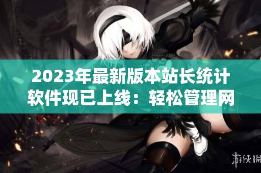 2023年最新版本站長(zhǎng)統(tǒng)計(jì)軟件現(xiàn)已上線：輕松管理網(wǎng)站數(shù)據(jù)