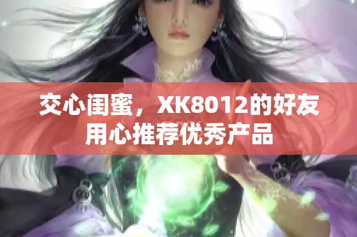 交心閨蜜，XK8012的好友用心推薦優(yōu)秀產(chǎn)品