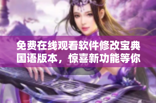 免費在線觀看軟件修改寶典國語版本，驚喜新功能等你發(fā)現(xiàn)