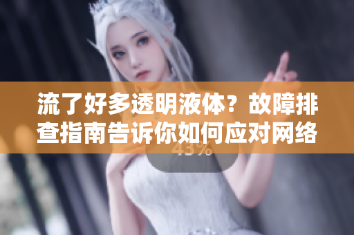 流了好多透明液體？故障排查指南告訴你如何應(yīng)對(duì)網(wǎng)絡(luò)軟件異?，F(xiàn)象