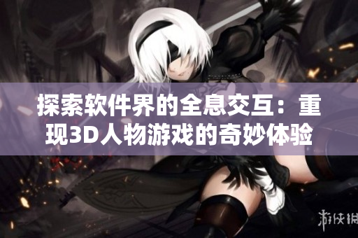 探索軟件界的全息交互：重現(xiàn)3D人物游戲的奇妙體驗