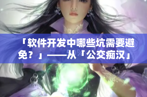 「軟件開發(fā)中哪些坑需要避免？」——從「公交癡漢」事件中學(xué)到的軟件開發(fā)經(jīng)驗(yàn)