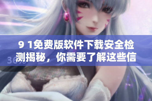 9 1免費(fèi)版軟件下載安全檢測揭秘，你需要了解這些信息