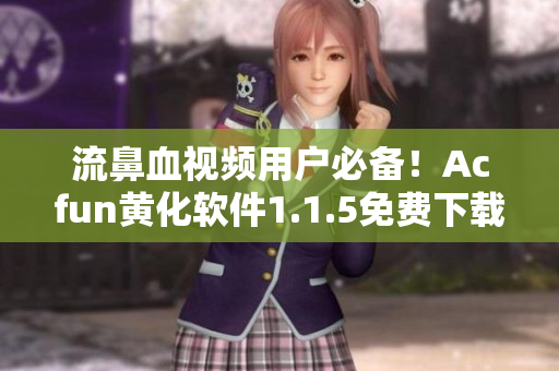 流鼻血視頻用戶必備！Acfun黃化軟件1.1.5免費(fèi)下載