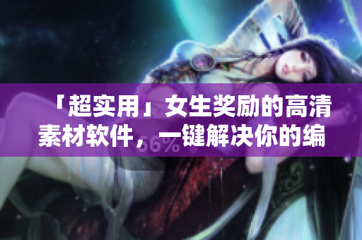「超實用」女生獎勵的高清素材軟件，一鍵解決你的編輯難題！