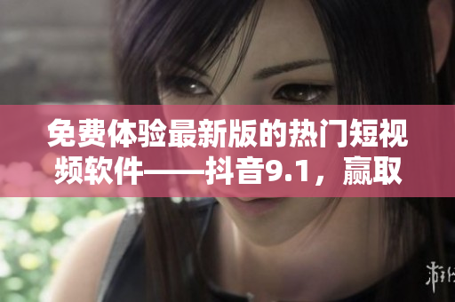 免費體驗最新版的熱門短視頻軟件——抖音9.1，贏取粉絲與歡樂