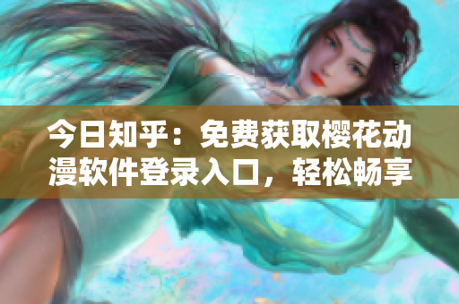 今日知乎：免費(fèi)獲取櫻花動(dòng)漫軟件登錄入口，輕松暢享網(wǎng)絡(luò)動(dòng)畫