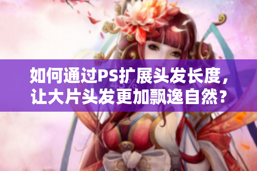 如何通過PS擴(kuò)展頭發(fā)長度，讓大片頭發(fā)更加飄逸自然？