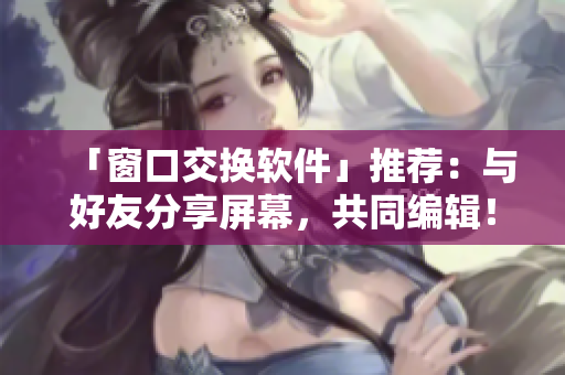 「窗口交換軟件」推薦：與好友分享屏幕，共同編輯！