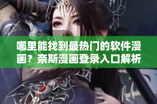 哪里能找到最熱門的軟件漫畫？奈斯漫畫登錄入口解析！