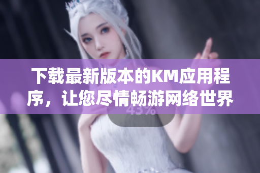 下載最新版本的KM應用程序，讓您盡情暢游網絡世界 - KM_v1.0.2.apk