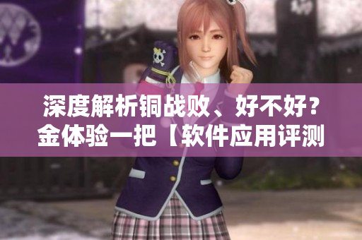 深度解析銅戰(zhàn)敗、好不好？金體驗(yàn)一把【軟件應(yīng)用評(píng)測】