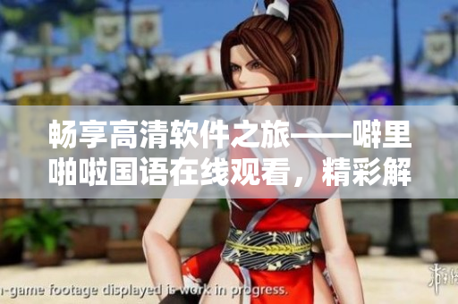 暢享高清軟件之旅——噼里啪啦國(guó)語(yǔ)在線觀看，精彩解析
