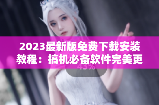 2023最新版免費(fèi)下載安裝教程：搞機(jī)必備軟件完美更新！