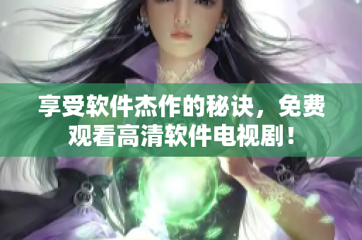 享受軟件杰作的秘訣，免費觀看高清軟件電視??！