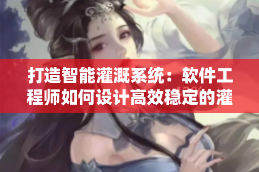 打造智能灌溉系統(tǒng)：軟件工程師如何設(shè)計(jì)高效穩(wěn)定的灌溉軟件？
